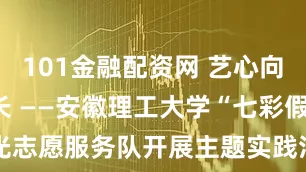 101金融配资网 艺心向党•绿色成长 ——安徽理工大学“七彩假期”微光志愿服务队开展主题实践活动 _大皖新闻 | 安徽网