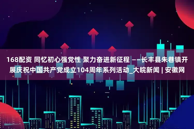 168配资 同忆初心强党性 聚力奋进新征程 ——长丰县朱巷镇开展庆祝中国共产党成立104周年系列活动_大皖新闻 | 安徽网