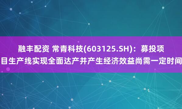 融丰配资 常青科技(603125.SH)：募投项目生产线实现全面达产并产生经济效益尚需一定时间