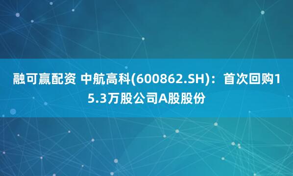 融可赢配资 中航高科(600862.SH)：首次回购15.3万股公司A股股份