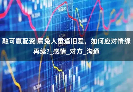融可赢配资 属兔人重逢旧爱，如何应对情缘再续?_感情_对方_沟通