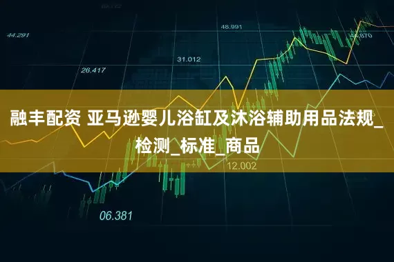 融丰配资 亚马逊婴儿浴缸及沐浴辅助用品法规_检测_标准_商品