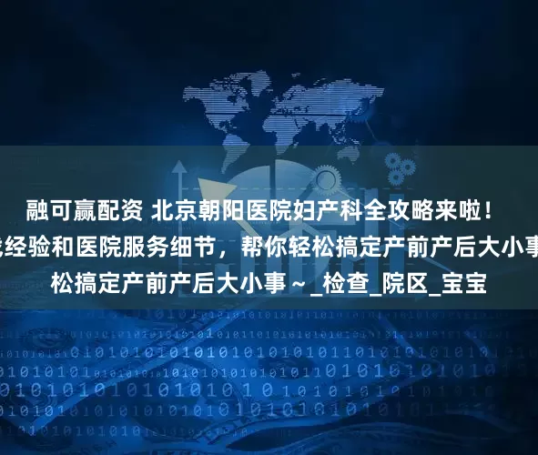 融可赢配资 北京朝阳医院妇产科全攻略来啦！ 结合多位宝妈的实战经验和医院服务细节，帮你轻松搞定产前产后大小事～_检查_院区_宝宝