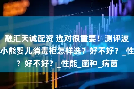 融汇天诚配资 选对很重要！测评波咯咯、宫菱、小熊婴儿消毒柜怎样选？好不好？_性能_菌种_病菌