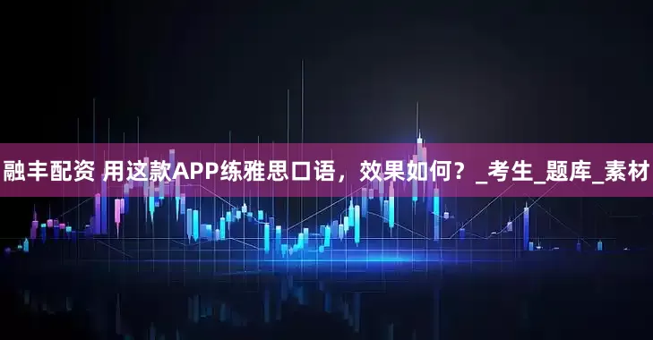 融丰配资 用这款APP练雅思口语，效果如何？_考生_题库_素材