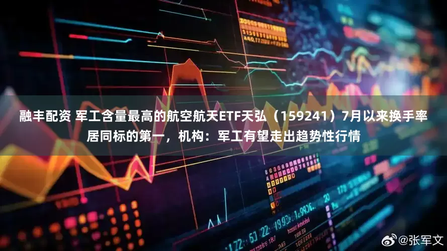 融丰配资 军工含量最高的航空航天ETF天弘（159241）7月以来换手率居同标的第一，机构：军工有望走出趋势性行情