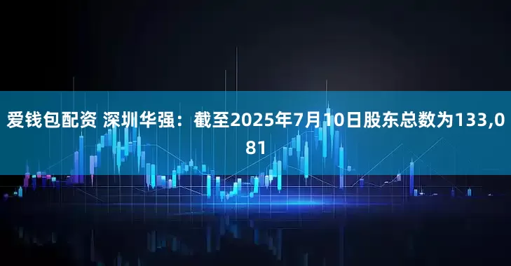 爱钱包配资 深圳华强：截至2025年7月10日股东总数为133,081