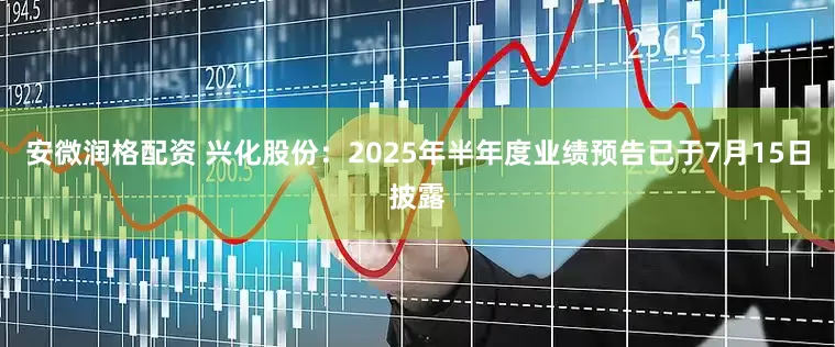 安微润格配资 兴化股份：2025年半年度业绩预告已于7月15日披露