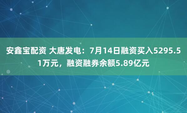 安鑫宝配资 大唐发电：7月14日融资买入5295.51万元，融资融券余额5.89亿元