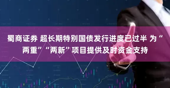 蜀商证券 超长期特别国债发行进度已过半 为“两重”“两新”项目提供及时资金支持