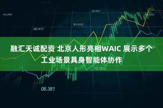 融汇天诚配资 北京人形亮相WAIC 展示多个工业场景具身智能体协作