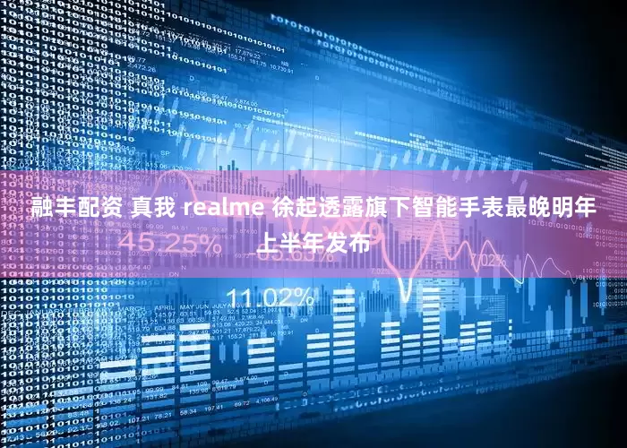 融丰配资 真我 realme 徐起透露旗下智能手表最晚明年上半年发布
