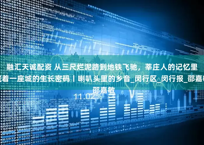 融汇天诚配资 从三尺烂泥路到地铁飞驰，莘庄人的记忆里藏着一座城的生长密码丨喇叭头里的乡音_闵行区_闵行报_邵嘉敏