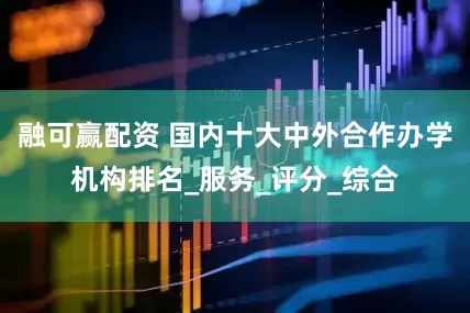 融可赢配资 国内十大中外合作办学机构排名_服务_评分_综合