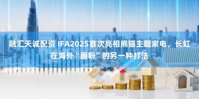 融汇天诚配资 IFA2025首次亮相熊猫主题家电，长虹在海外“圈粉”的另一种打法
