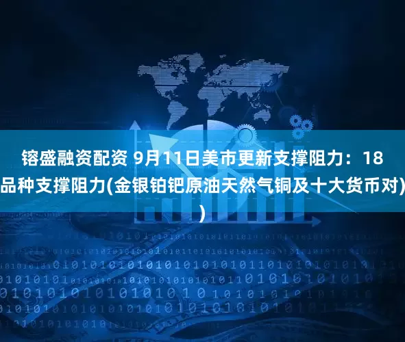 镕盛融资配资 9月11日美市更新支撑阻力：18品种支撑阻力(金银铂钯原油天然气铜及十大货币对)