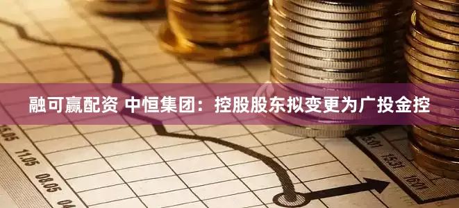 融可赢配资 中恒集团：控股股东拟变更为广投金控