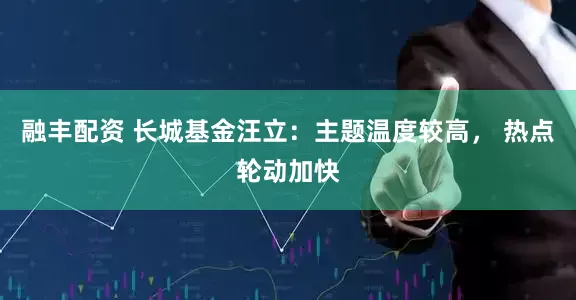 融丰配资 长城基金汪立：主题温度较高， 热点轮动加快