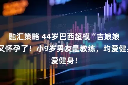 融汇策略 44岁巴西超模“吉娘娘”又怀孕了！小9岁男友是教练，均爱健身！