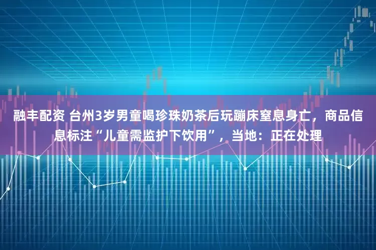 融丰配资 台州3岁男童喝珍珠奶茶后玩蹦床窒息身亡，商品信息标注“儿童需监护下饮用”，当地：正在处理