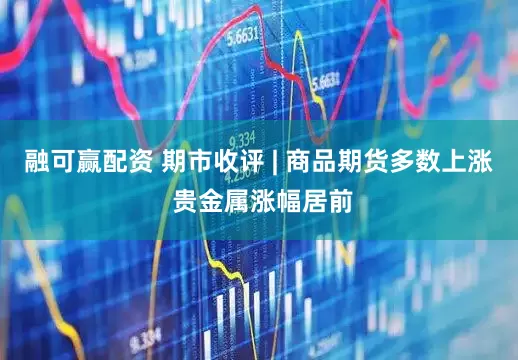 融可赢配资 期市收评 | 商品期货多数上涨 贵金属涨幅居前