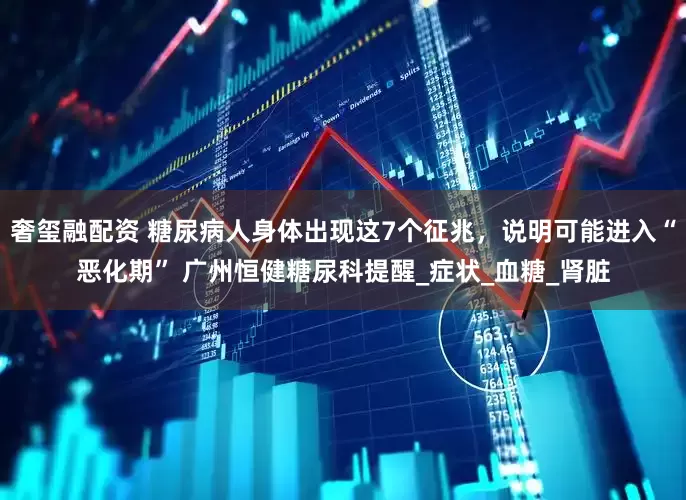 奢玺融配资 糖尿病人身体出现这7个征兆，说明可能进入“恶化期” 广州恒健糖尿科提醒_症状_血糖_肾脏