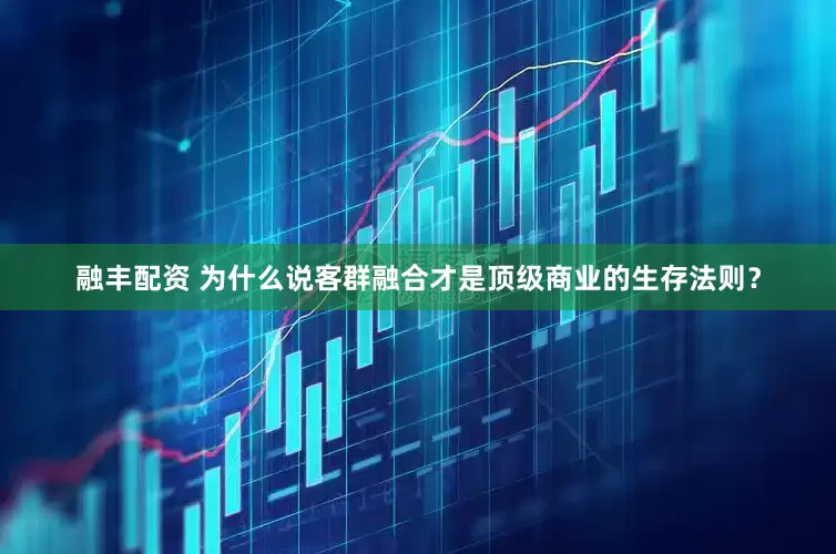 融丰配资 为什么说客群融合才是顶级商业的生存法则？