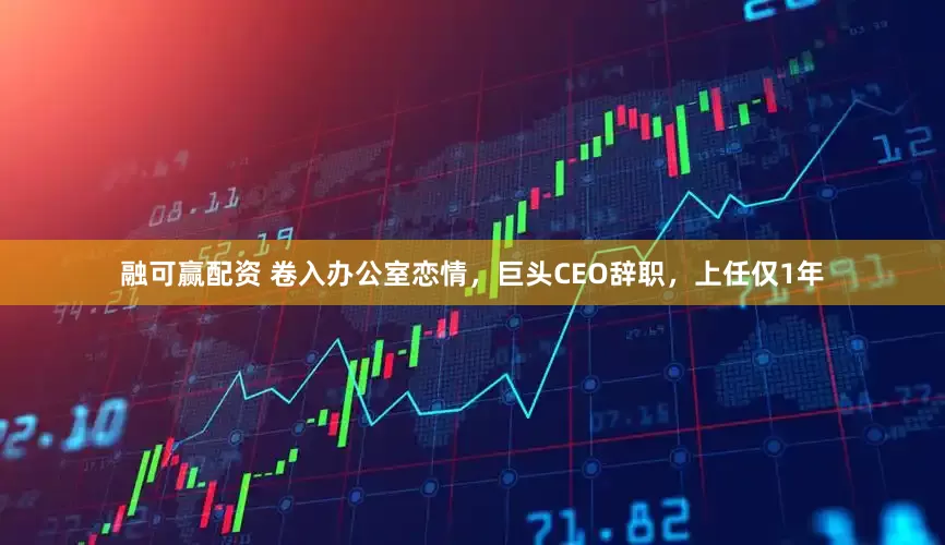融可赢配资 卷入办公室恋情，巨头CEO辞职，上任仅1年