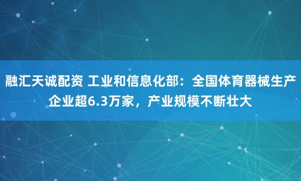 融汇天诚配资 工业和信息化部：全国体育器械生产企业超6.3万家，产业规模不断壮大
