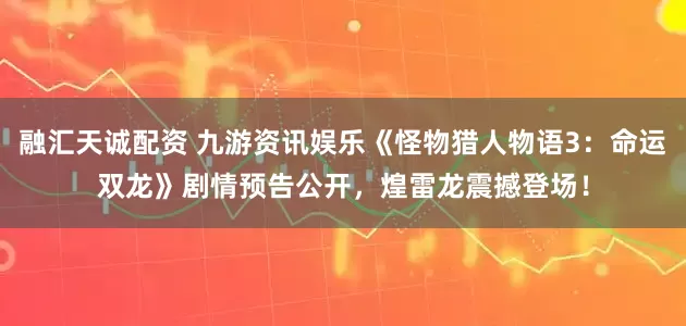 融汇天诚配资 九游资讯娱乐《怪物猎人物语3：命运双龙》剧情预告公开，煌雷龙震撼登场！