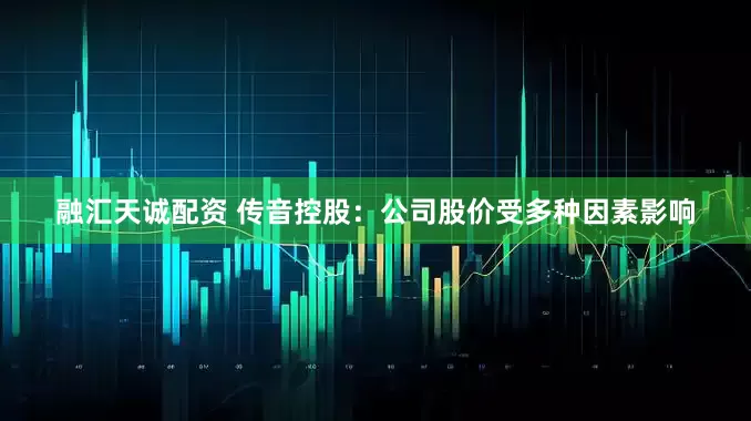 融汇天诚配资 传音控股：公司股价受多种因素影响
