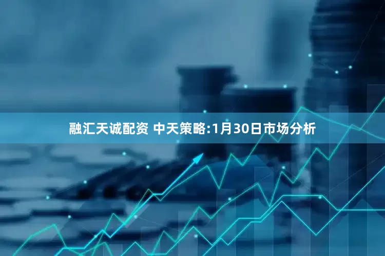 融汇天诚配资 中天策略:1月30日市场分析