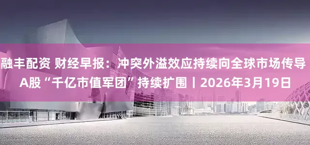 融丰配资 财经早报：冲突外溢效应持续向全球市场传导 A股“千亿市值军团”持续扩围丨2026年3月19日