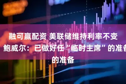 融可赢配资 美联储维持利率不变，鲍威尔：已做好任“临时主席”的准备