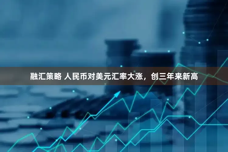 融汇策略 人民币对美元汇率大涨，创三年来新高