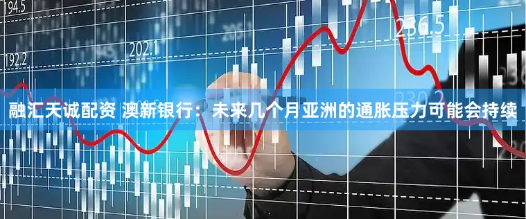 融汇天诚配资 澳新银行:未来几个月亚洲的通胀压力可能会持续
