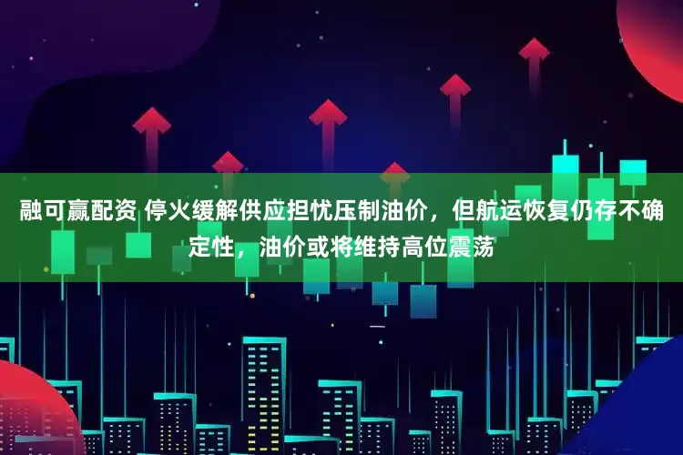 融可赢配资 停火缓解供应担忧压制油价，但航运恢复仍存不确定性，油价或将维持高位震荡